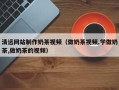 东至清远网站制作奶茶视频（做奶茶视频,学做奶茶,做奶茶的视频）
