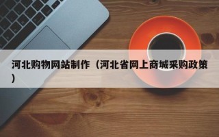 东至河北购物网站制作（河北省网上商城采购政策）