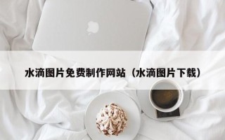 东至水滴图片免费制作网站（水滴图片下载）