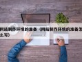 东至网站制作环境的准备（网站制作环境的准备怎么写）