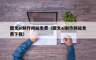东至图文ai制作网站免费（图文ai制作网站免费下载）