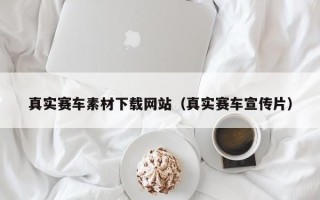 东至真实赛车素材下载网站（真实赛车宣传片）