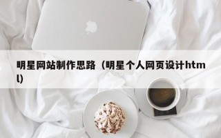 东至明星网站制作思路（明星个人网页设计html）