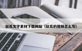 东至丝瓜文字素材下载网站（丝瓜的视频怎么写）