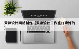东至天津设计网站制作（天津设计工作室口碑好的）