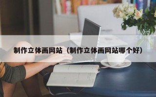 东至制作立体画网站（制作立体画网站哪个好）
